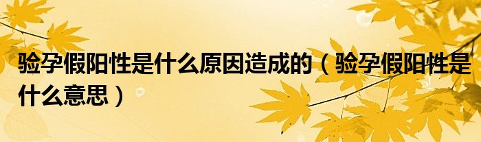 验孕假阳性是什么原因造成的（验孕假阳性是什么意思）