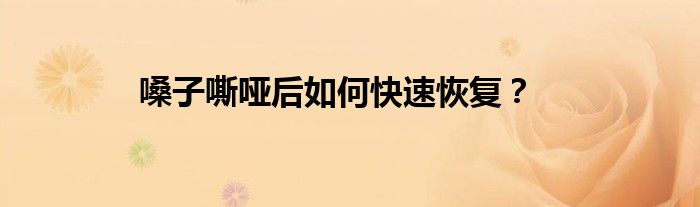 嗓子嘶哑后如何快速恢复？