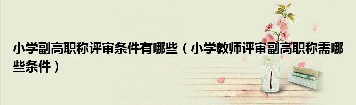 小学副高职称评审条件有哪些（小学教师评审副高职称需哪些条件）