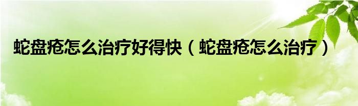 蛇盘疮怎么治疗好得快（蛇盘疮怎么治疗）