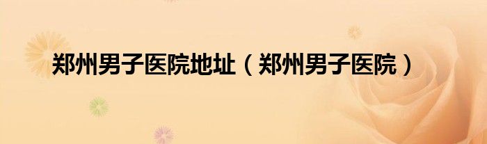 郑州男子医院地址（郑州男子医院）