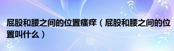屁股和腰之间的位置瘙痒（屁股和腰之间的位置叫什么）