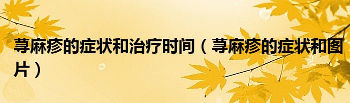 荨麻疹的症状和治疗时间（荨麻疹的症状和图片）