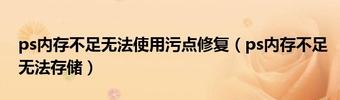ps内存不足无法使用污点修复（ps内存不足无法存储）