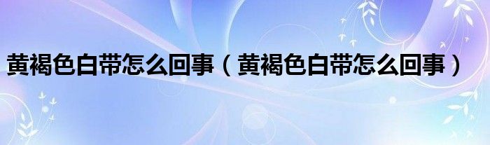 黄褐色白带怎么回事（黄褐色白带怎么回事）