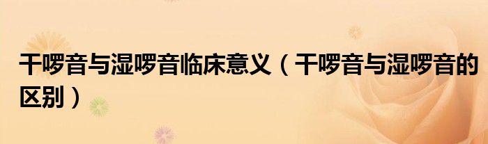 干啰音与湿啰音临床意义（干啰音与湿啰音的区别）