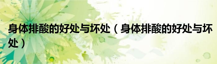 身体排酸的好处与坏处（身体排酸的好处与坏处）