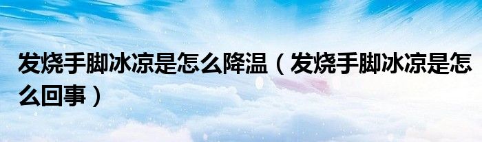发烧手脚冰凉是怎么降温（发烧手脚冰凉是怎么回事）
