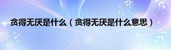 贪得无厌是什么（贪得无厌是什么意思）