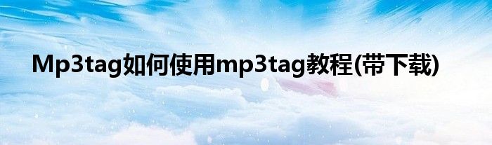 Mp3tag如何使用mp3tag教程(带下载)