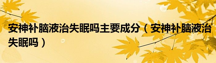 安神补脑液治失眠吗主要成分（安神补脑液治失眠吗）