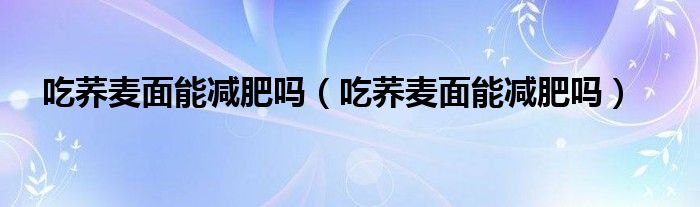 吃荞麦面能减肥吗（吃荞麦面能减肥吗）