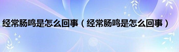 经常肠鸣是怎么回事（经常肠鸣是怎么回事）