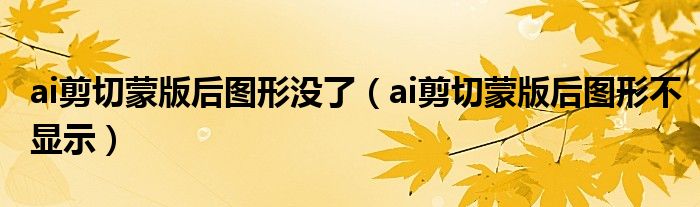 ai剪切蒙版后图形没了（ai剪切蒙版后图形不显示）