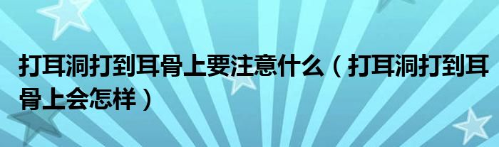 打耳洞打到耳骨上要注意什么（打耳洞打到耳骨上会怎样）