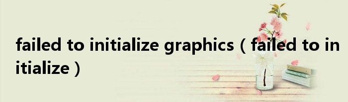 failed to initialize graphics（failed to initialize）_生物科学网