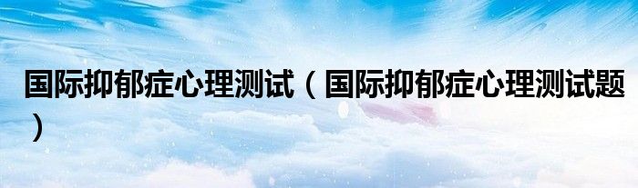 国际抑郁症心理测试（国际抑郁症心理测试题）