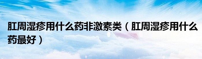 肛周湿疹用什么药非激素类（肛周湿疹用什么药最好）