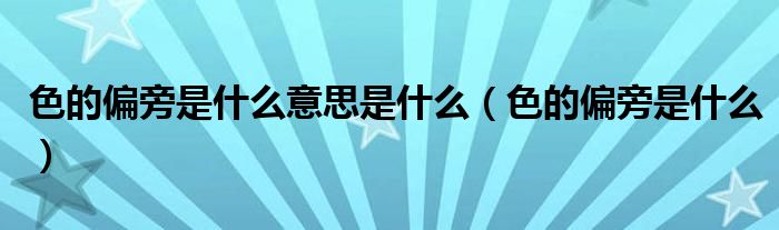 色的偏旁是什么意思是什么（色的偏旁是什么）