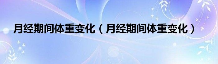 月经期间体重变化（月经期间体重变化）