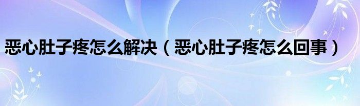 恶心肚子疼怎么解决（恶心肚子疼怎么回事）