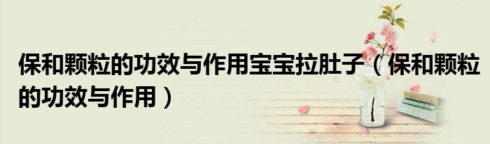 保和颗粒的功效与作用宝宝拉肚子(保和颗粒的功效与作用)