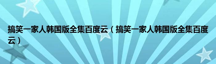 搞笑一家人韩国版全集百度云(搞笑一家人韩国版全集百度云)
