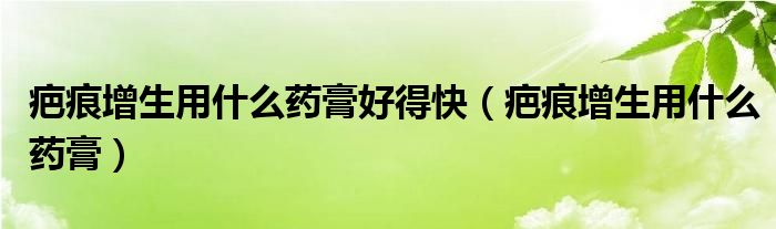 疤痕增生用什么药膏好得快（疤痕增生用什么药膏）
