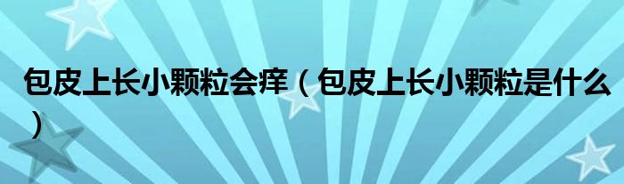 包皮上长小颗粒会痒（包皮上长小颗粒是什么）