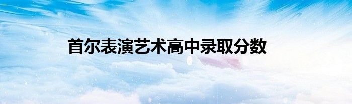 首尔表演艺术高中录取分数