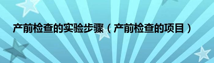 产前检查的实验步骤（产前检查的项目）