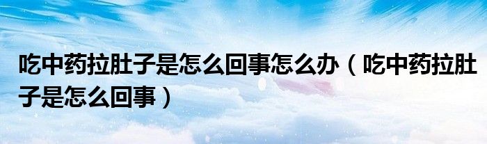 吃中药拉肚子是怎么回事怎么办（吃中药拉肚子是怎么回事）