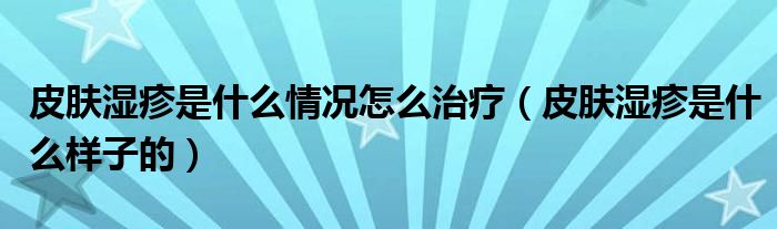 皮肤湿疹是什么情况怎么治疗（皮肤湿疹是什么样子的）
