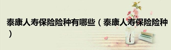 泰康人寿保险险种有哪些（泰康人寿保险险种）