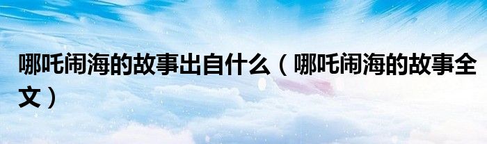 哪吒闹海的故事出自什么（哪吒闹海的故事全文）