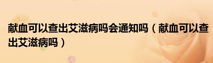 献血可以查出艾滋病吗会通知吗（献血可以查出艾滋病吗）