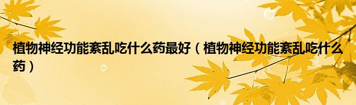 植物神经功能紊乱吃什么药最好（植物神经功能紊乱吃什么药）