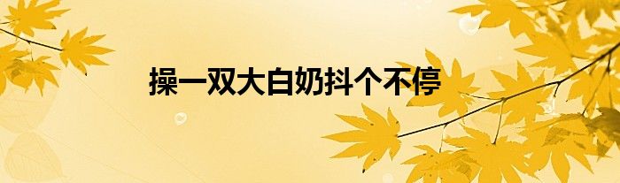操一双大白奶抖个不停