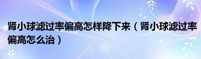 肾小球滤过率偏高怎样降下来（肾小球滤过率偏高怎么治）