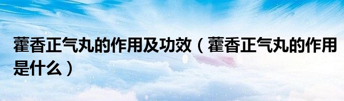 藿香正气丸的作用及功效（藿香正气丸的作用是什么）