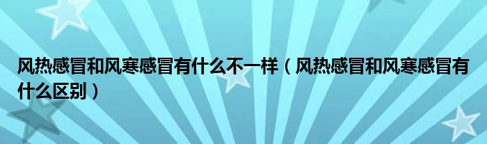 风热感冒和风寒感冒有什么不一样（风热感冒和风寒感冒有什么区别）