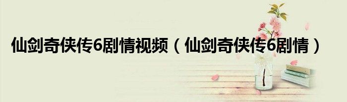仙剑奇侠传6剧情视频（仙剑奇侠传6剧情）
