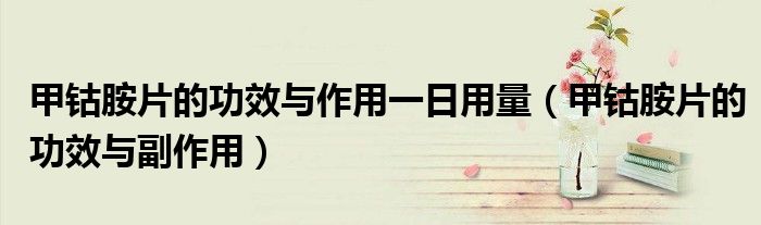 甲钴胺片的功效与作用一日用量（甲钴胺片的功效与副作用）