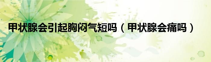甲状腺会引起胸闷气短吗（甲状腺会痛吗）