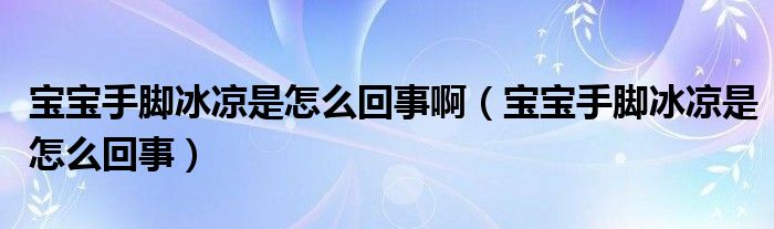 宝宝手脚冰凉是怎么回事啊（宝宝手脚冰凉是怎么回事）