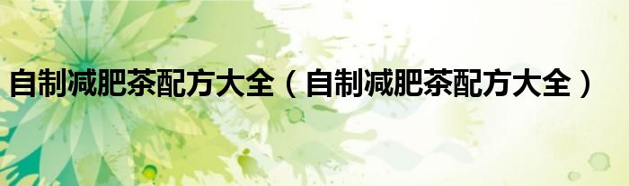 自制减肥茶配方大全（自制减肥茶配方大全）