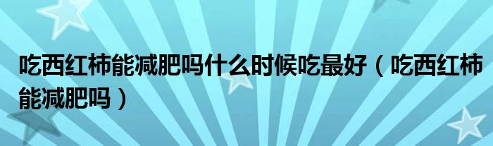 吃西红柿能减肥吗什么时候吃最好（吃西红柿能减肥吗）