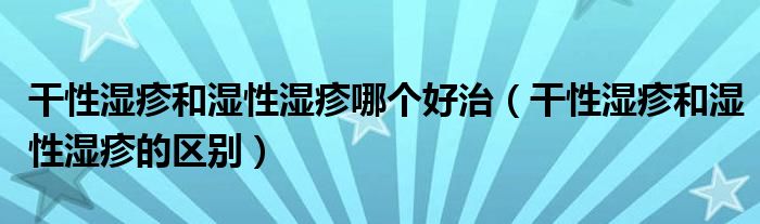 干性湿疹和湿性湿疹哪个好治（干性湿疹和湿性湿疹的区别）