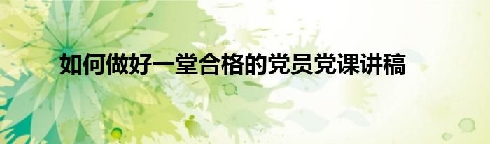 如何做好一堂合格的党员党课讲稿
