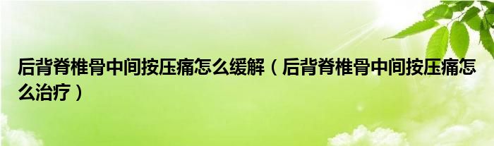 后背脊椎骨中间按压痛怎么缓解（后背脊椎骨中间按压痛怎么治疗）